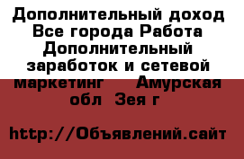 Дополнительный доход - Все города Работа » Дополнительный заработок и сетевой маркетинг   . Амурская обл.,Зея г.